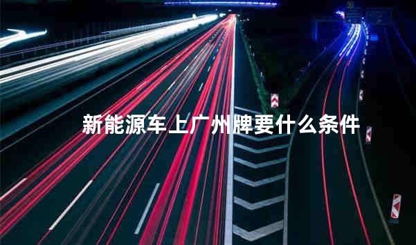 新能源车上广州牌要什么条件 新能源车可以上高速吗