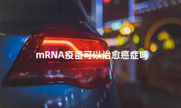 mRNA疫苗可以治愈癌症吗