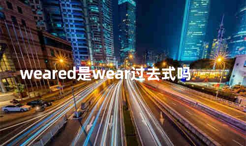 weared是wear过去式吗