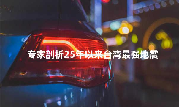 专家剖析25年以来台湾最强地震