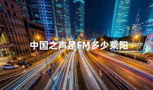 中国之声是FM多少莱阳