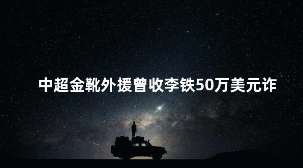 中超金靴外援曾收李铁50万美元诈伤