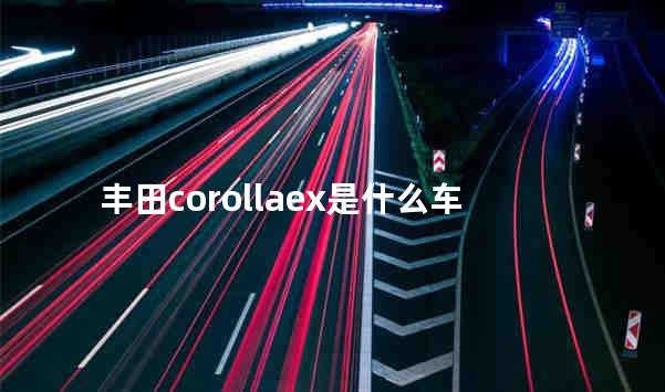 丰田corollaex是什么车