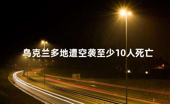 乌克兰多地遭空袭至少10人死亡