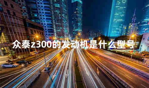 众泰z300的发动机是什么型号