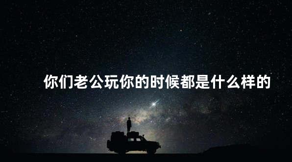 你们老公玩你的时候都是什么样的