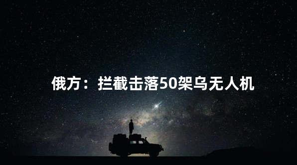 俄方：拦截击落50架乌无人机