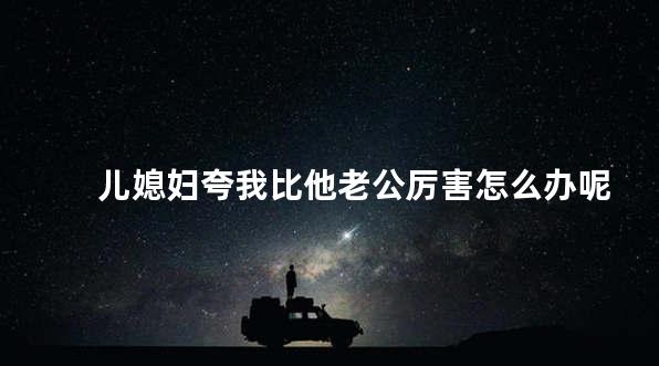 儿媳妇夸我比他老公厉害怎么办呢