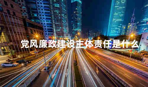 党风廉政建设主体责任是什么