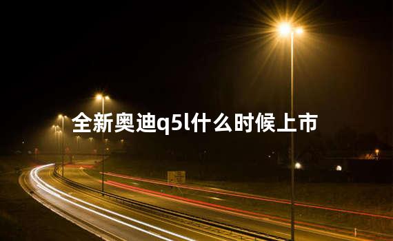 全新奥迪q5l什么时候上市