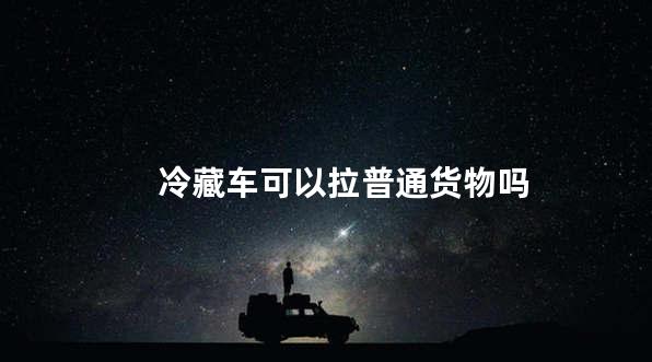 冷藏车可以拉普通货物吗