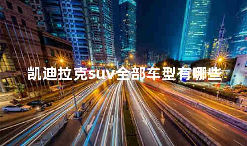 凯迪拉克suv全部车型有哪些