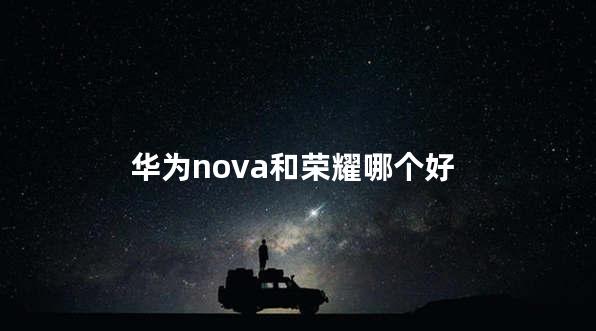 华为nova和荣耀哪个好