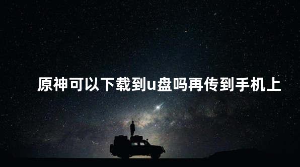 原神可以下载到u盘吗再传到手机上玩