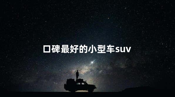 小型SUV口碑前十名 小型SUV是几座的