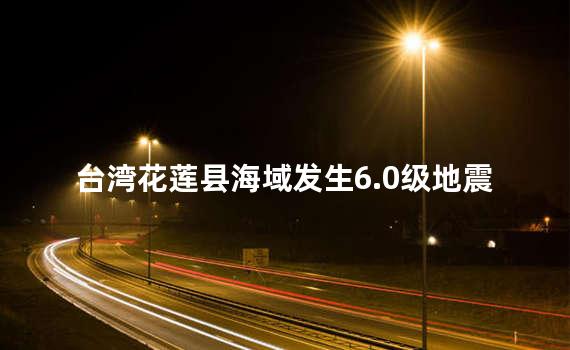 台湾花莲县海域发生6.0级地震