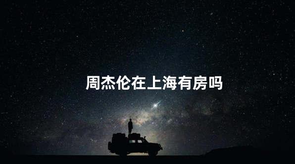 周杰伦在上海有房吗