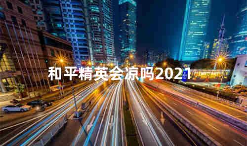 和平精英会凉吗2021