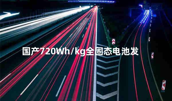 国产720Wh/kg全固态电池发布引关注