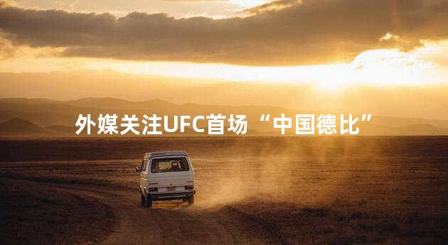 外媒关注UFC首场“中国德比”