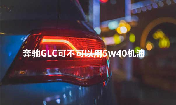奔驰GLC可不可以用5w40机油 奔驰glc可以加92号汽油吗