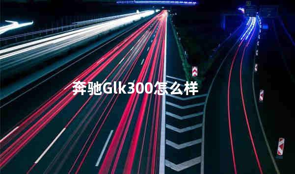 国产奔驰glk300怎么样 国产奔驰是哪里生产的