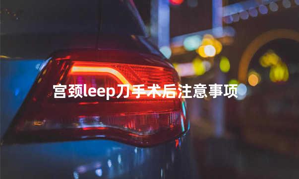 宫颈leep刀手术后注意事项