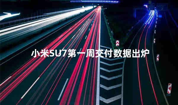 小米SU7第一周交付数据出炉