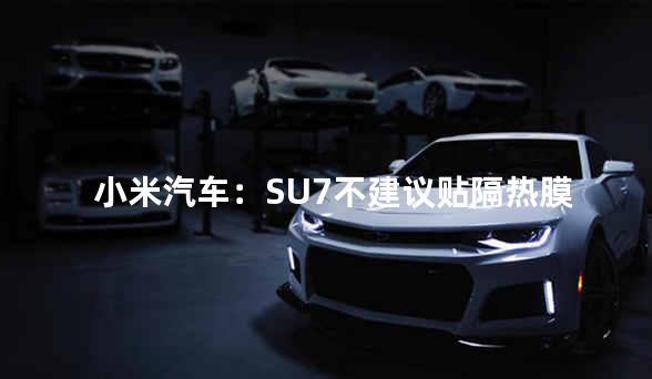 小米汽车：SU7不建议贴隔热膜