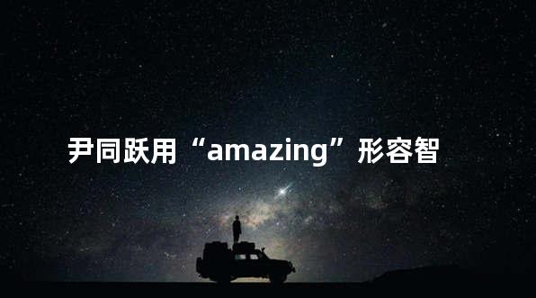 尹同跃用“amazing”形容智界S7