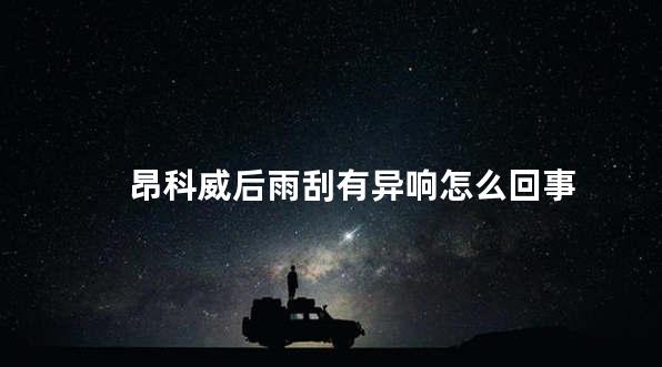 昂科威后雨刮有异响怎么回事