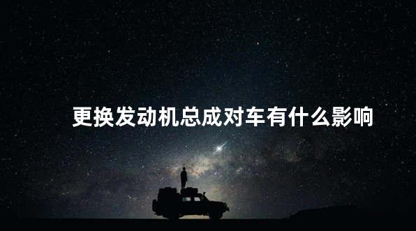 更换发动机总成对车有什么影响