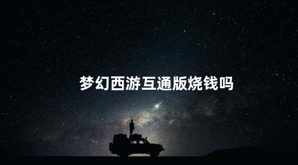 梦幻西游互通版烧钱吗