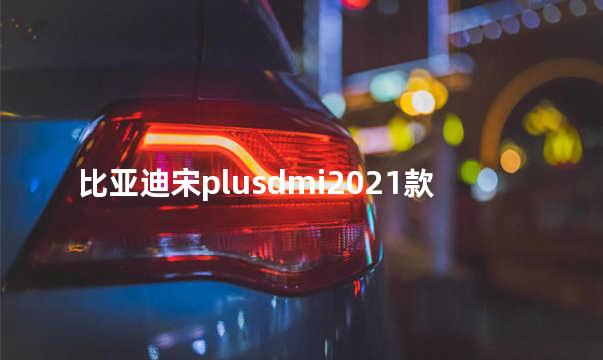 比亚迪宋plusdmi2021款售价 比亚迪是国企吗