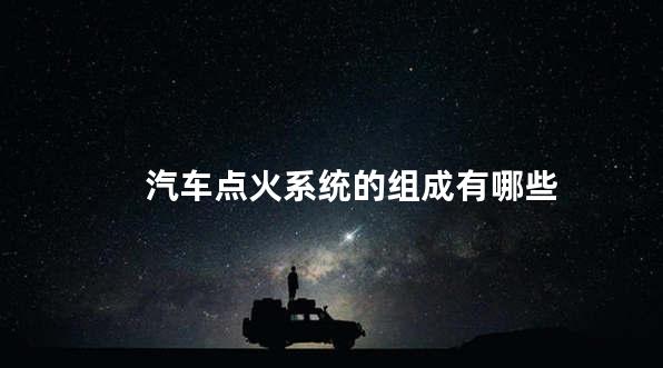 汽车点火系统的组成有哪些