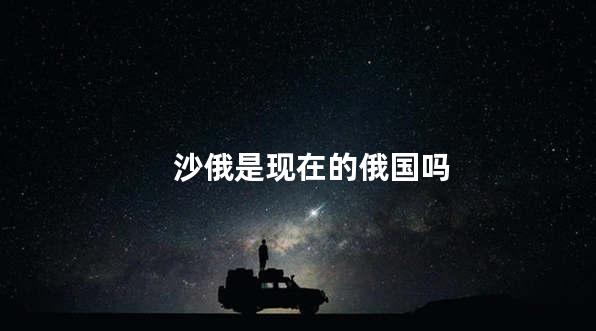 沙俄是现在的俄国吗