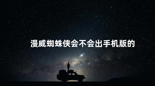 漫威蜘蛛侠会不会出手机版的