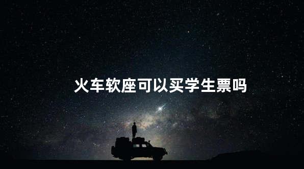 火车软座可以买学生票吗