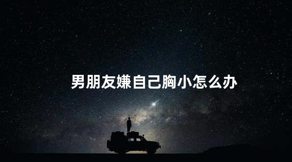 男朋友嫌自己胸小怎么办