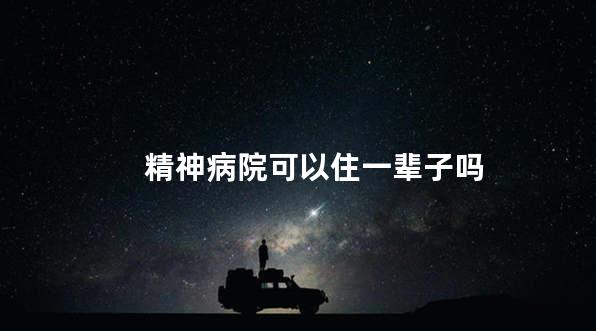 精神病院可以住一辈子吗