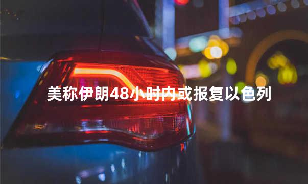 美称伊朗48小时内或报复以色列