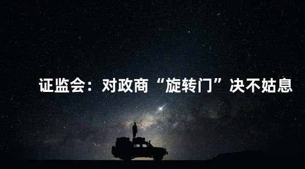 证监会：对政商“旋转门”决不姑息