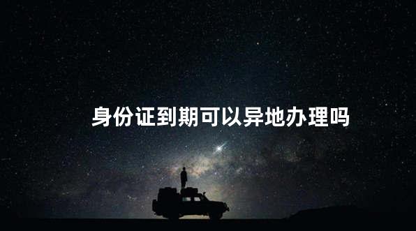 身份证到期可以异地办理吗