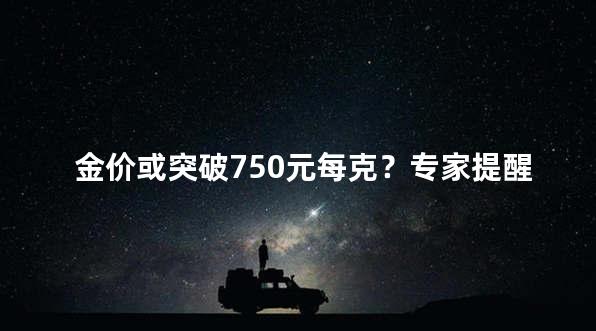 金价或突破750元每克？专家提醒