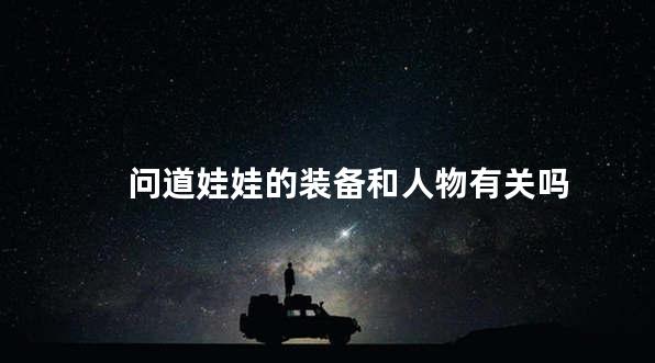 问道娃娃的装备和人物有关吗