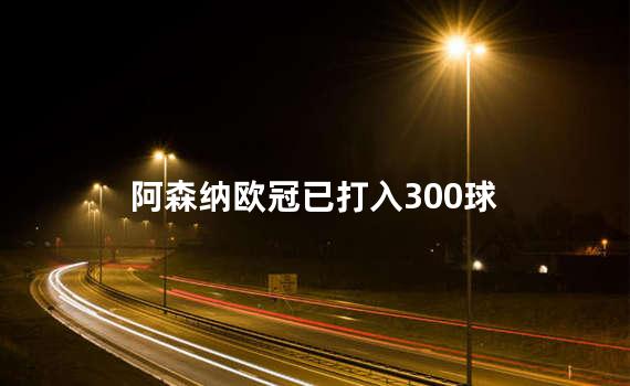 阿森纳欧冠已打入300球