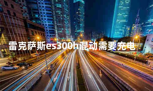 雷克萨斯es300h混动需要充电吗