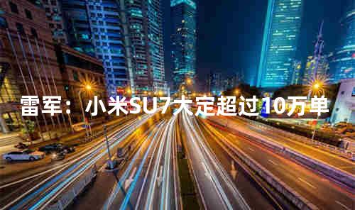 雷军：小米SU7大定超过10万单