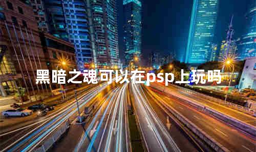 黑暗之魂可以在psp上玩吗