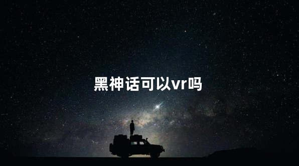 黑神话可以vr吗